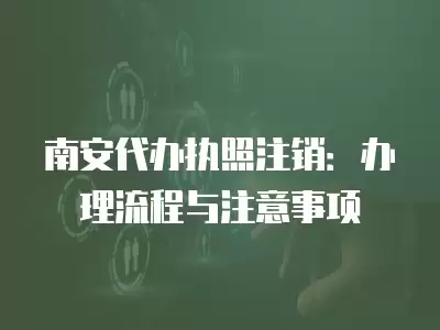 南安代辦執照注銷：辦理流程與注意事項