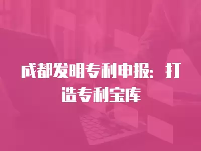 成都發(fā)明專利申報：打造專利寶庫