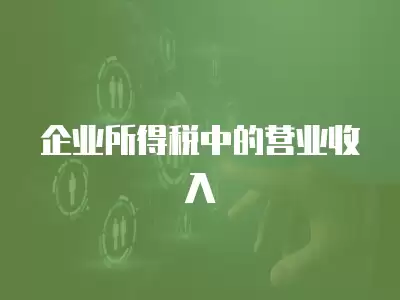 企業(yè)所得稅中的營業(yè)收入