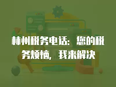 林州稅務電話：您的稅務煩惱，我來解決