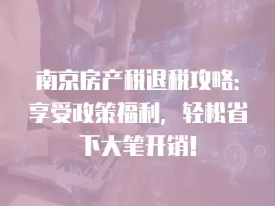 南京房產稅退稅攻略：享受政策福利，輕松省下大筆開銷！