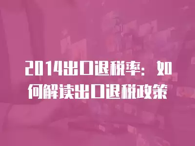 2014出口退稅率：如何解讀出口退稅政策