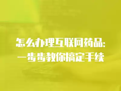 怎么辦理互聯網藥品：一步步教你搞定手續