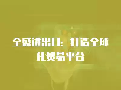 全盛進出口：打造全球化貿易平臺