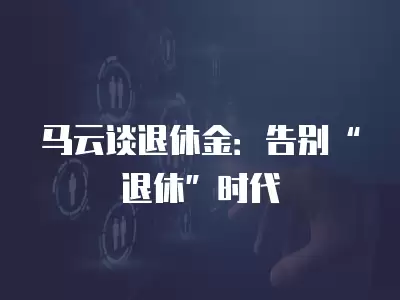 馬云談退休金：告別“退休”時代