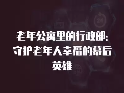 老年公寓里的行政部:守護老年人幸福的幕后英雄