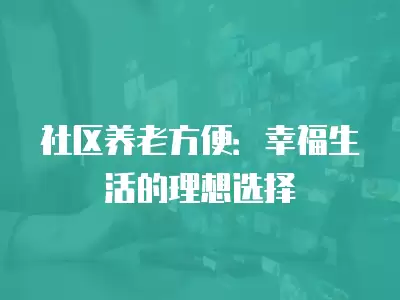 社區養老方便：幸福生活的理想選擇