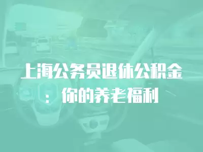 上海公務員退休公積金：你的養老福利