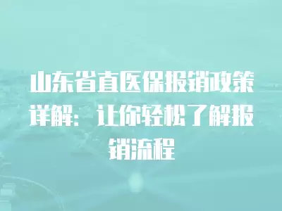 山東省直醫(yī)保報(bào)銷政策詳解：讓你輕松了解報(bào)銷流程