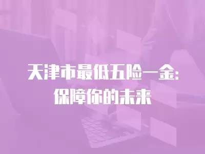 天津市最低五險一金：保障你的未來