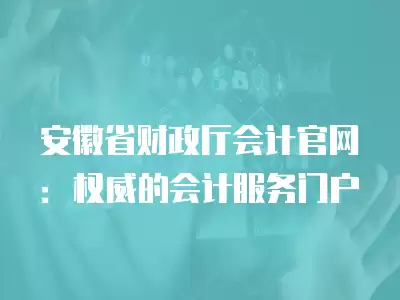 安徽省財(cái)政廳會(huì)計(jì)官網(wǎng)：權(quán)威的會(huì)計(jì)服務(wù)門戶