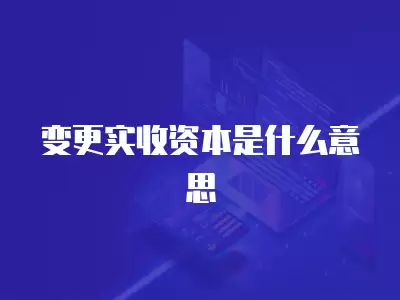 變更實收資本是什么意思