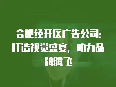 合肥經開區廣告公司：打造視覺盛宴，助力品牌騰飛