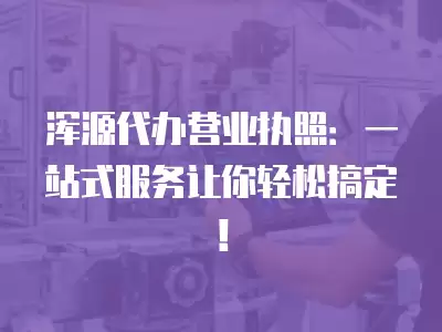 渾源代辦營業執照：一站式服務讓你輕松搞定！