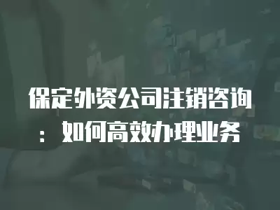 保定外資公司注銷咨詢：如何高效辦理業(yè)務(wù)