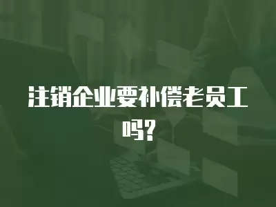 注銷企業要補償老員工嗎?