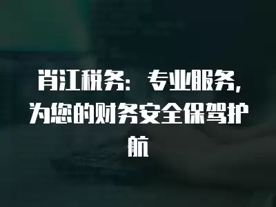 肖江稅務：專業服務，為您的財務安全保駕護航