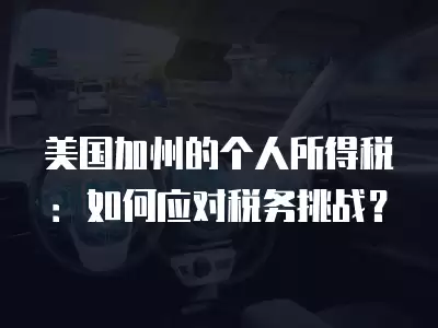 美國加州的個人所得稅：如何應(yīng)對稅務(wù)挑戰(zhàn)？