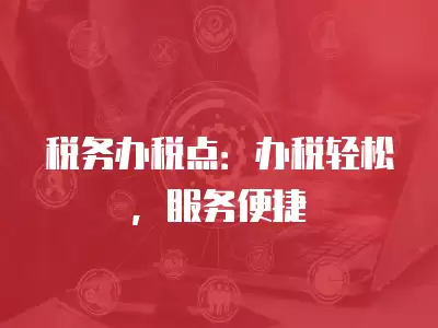 稅務辦稅點：辦稅輕松，服務便捷