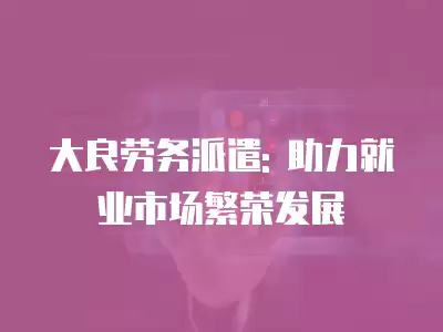 大良勞務(wù)派遣: 助力就業(yè)市場(chǎng)繁榮發(fā)展