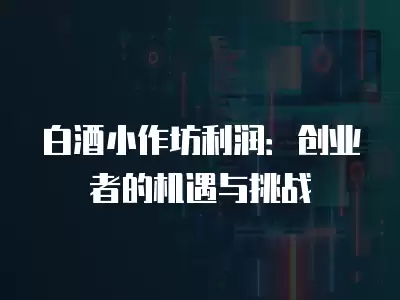 白酒小作坊利潤：創業者的機遇與挑戰