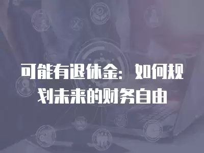 可能有退休金：如何規(guī)劃未來的財務(wù)自由