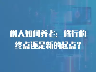 僧人如何養老：修行的終點還是新的起點？