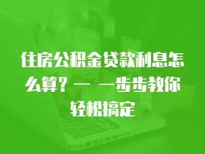 住房公積金貸款利息怎么算？— 一步步教你輕松搞定