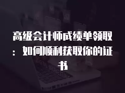 高級會計師成績單領取：如何順利獲取你的證書