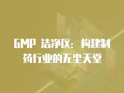 GMP 潔凈區：構建制藥行業的無塵天堂