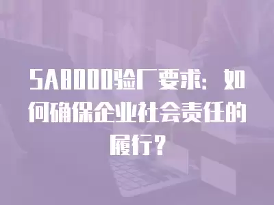 SA8000驗廠要求：如何確保企業社會責任的履行？