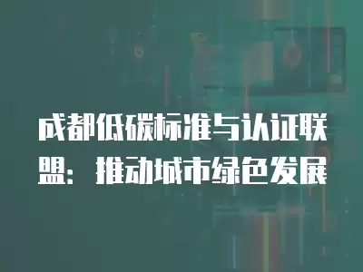 成都低碳標準與認證聯盟：推動城市綠色發(fā)展