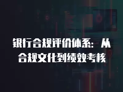 銀行合規評價體系：從合規文化到績效考核