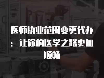 醫(yī)師執(zhí)業(yè)范圍變更代辦：讓你的醫(yī)學(xué)之路更加順暢