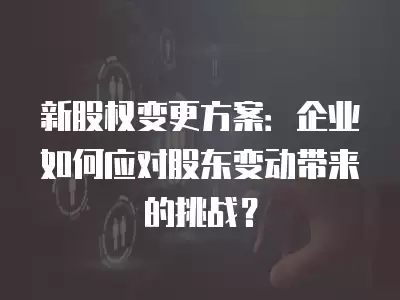 新股權變更方案：企業如何應對股東變動帶來的挑戰？