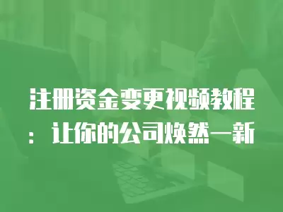 注冊資金變更視頻教程：讓你的公司煥然一新