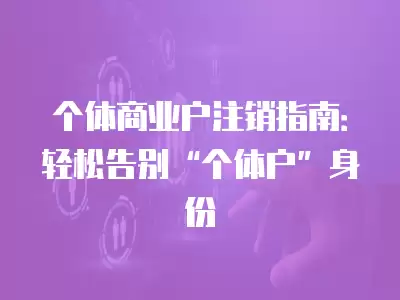 個體商業戶注銷指南：輕松告別“個體戶”身份