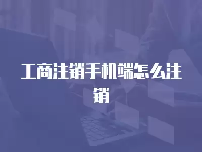 工商注銷手機端怎么注銷