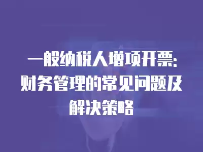 一般納稅人增項開票: 財務管理的常見問題及解決策略