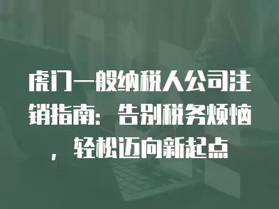 虎門一般納稅人公司注銷指南：告別稅務煩惱，輕松邁向新起點