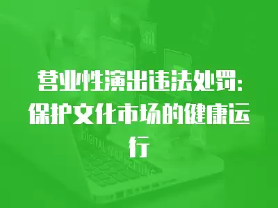 營(yíng)業(yè)性演出違法處罰：保護(hù)文化市場(chǎng)的健康運(yùn)行