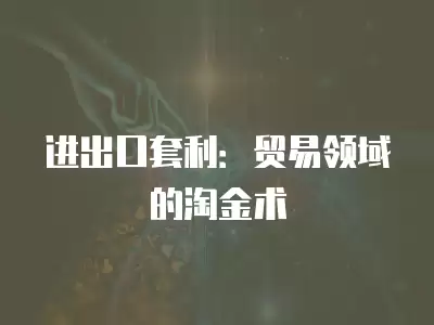 進出口套利：貿易領域的淘金術