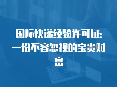 國際快遞經驗許可證：一份不容忽視的寶貴財富