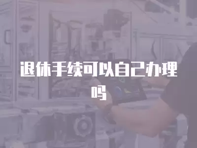 退休手續(xù)可以自己辦理嗎