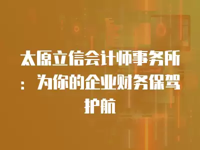 太原立信會計師事務所：為你的企業財務保駕護航