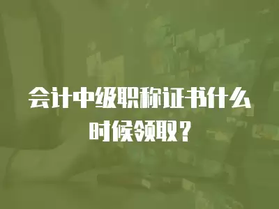 會(huì)計(jì)中級(jí)職稱證書(shū)什么時(shí)候領(lǐng)取？