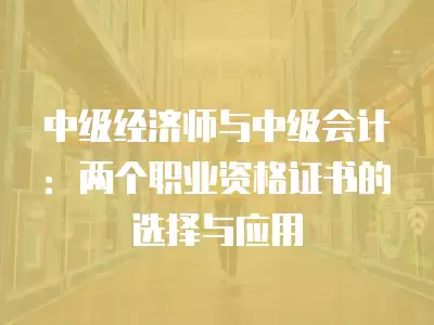 中級(jí)經(jīng)濟(jì)師與中級(jí)會(huì)計(jì)：兩個(gè)職業(yè)資格證書的選擇與應(yīng)用