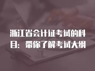 浙江省會計證考試的科目：帶你了解考試大綱