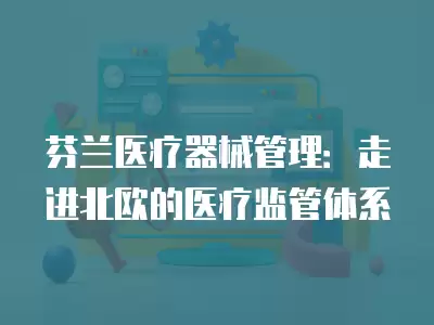 芬蘭醫(yī)療器械管理：走進(jìn)北歐的醫(yī)療監(jiān)管體系