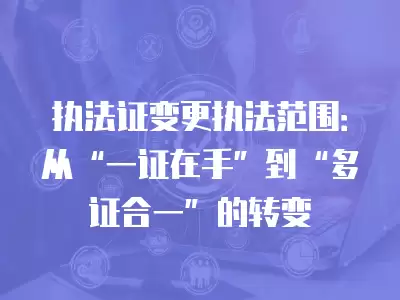 執(zhí)法證變更執(zhí)法范圍：從“一證在手”到“多證合一”的轉(zhuǎn)變